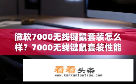 微软7000无线键鼠套装怎么样？7000无线键鼠套装性能如何？性价比高吗？，这款微软7000无线键鼠套装评测，产品稳定、手感舒适？，无线键鼠套装配置强大，能胜任哪些专业用途？，微软7000无线键鼠套装的实际体验如何，质量可靠、操作流畅？，7000无线键鼠套装能满足哪些高级办公需求？，体验微软7000无线键鼠套装，舒适度、电池续航力？，套装中的主流键鼠功能如何集成到7000无线键鼠中？，对比不同品牌的无线键鼠套装，为何选择微软7000？