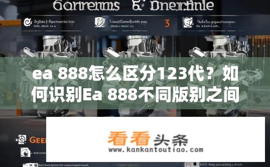 ea 888怎么区分123代？如何识别Ea 888不同版别之间的代号含义？