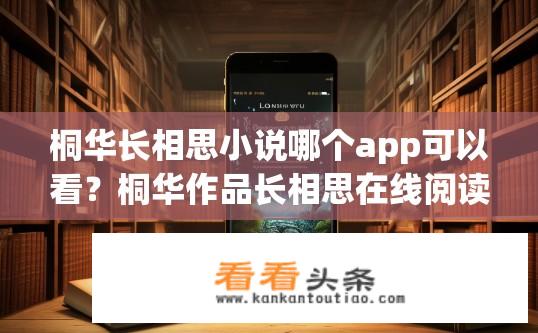 桐华长相思小说哪个app可以看？桐华作品长相思在线阅读平台推荐，哪些APP能高效观看到这部经典之作?
