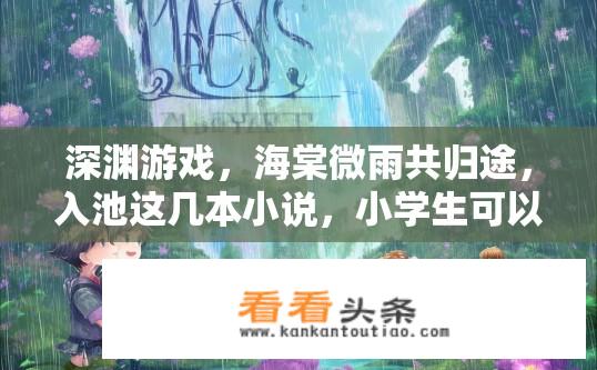 深渊游戏，海棠微雨共归途，入池这几本小说，小学生可以看吗？深渊游戏，适合小学生阅读的小说推荐，哪几本书值得一读？