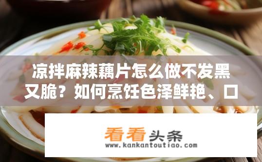 凉拌麻辣藕片怎么做不发黑又脆？如何烹饪色泽鲜艳、口感脆嫩的凉拌麻辣藕片而不发黑呢？
