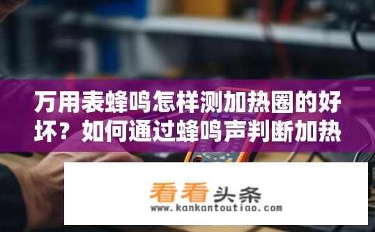 万用表蜂鸣怎样测加热圈的好坏？如何通过蜂鸣声判断加热圈好坏，使用万用表测量方法探讨