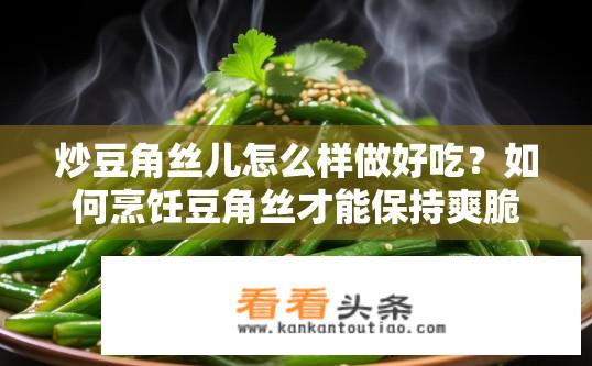炒豆角丝儿怎么样做好吃？如何烹饪豆角丝才能保持爽脆口感并增加营养价值呢?