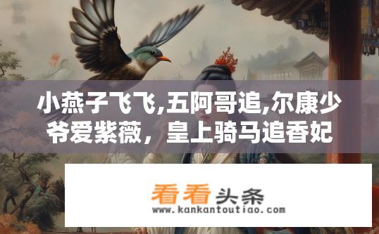 小燕子飞飞,五阿哥追,尔康少爷爱紫薇，皇上骑马追香妃，气的老佛爷脸发黑后面是？清朝五大美女命运之谜，小燕子飞飞、五阿哥追、尔康少爷爱紫薇、皇上骑马追香妃，老佛爷气的脸为何变黑？