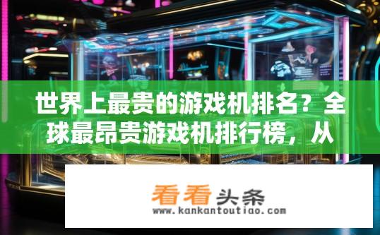 世界上最贵的游戏机排名？全球最昂贵游戏机排行榜，从硬件到软件价值几何？