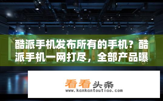 酷派手机发布所有的手机？酷派手机一网打尽，全部产品曝光是什么样的震撼发布?