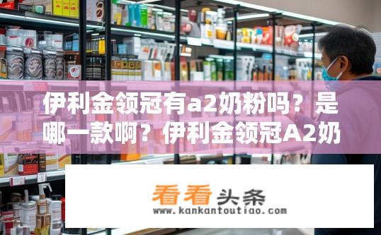 伊利金领冠有a2奶粉吗？是哪一款啊？伊利金领冠A2奶粉的种类及具体型号是什么？