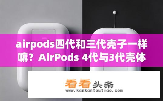 airpods四代和三代壳子一样嘛？AirPods 4代与3代壳体是否有相同材质或设计?