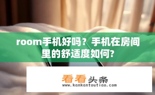 room手机好吗？手机在房间里的舒适度如何?