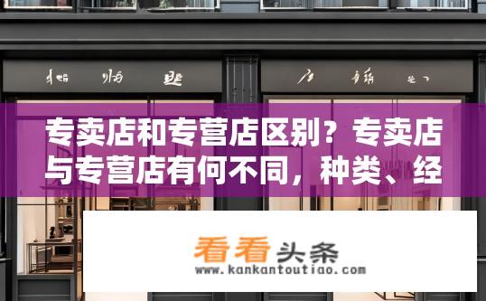 专卖店和专营店区别？专卖店与专营店有何不同，种类、经营模式与销售范围影响?