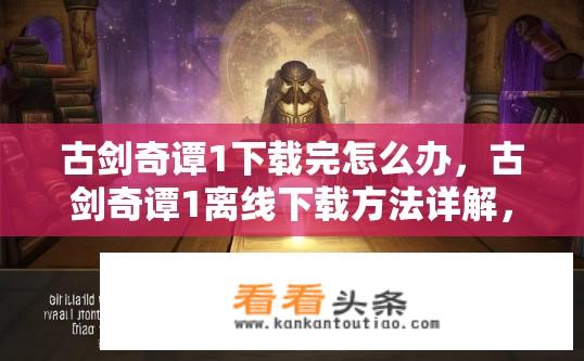 古剑奇谭1下载完怎么办，古剑奇谭1离线下载方法详解，恢复完整版无损体验？