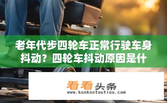 老年代步四轮车正常行驶车身抖动？四轮车抖动原因是什么？是否存在安全隐患？
