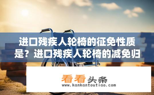 进口残疾人轮椅的征免性质是？进口残疾人轮椅的减免归类是什么性质?