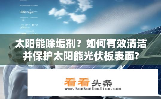 太阳能除垢剂？如何有效清洁并保护太阳能光伏板表面?
