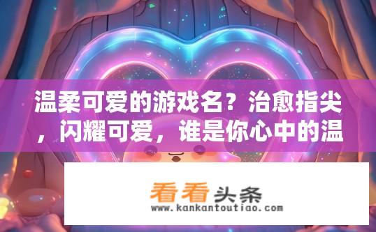 温柔可爱的游戏名？治愈指尖，闪耀可爱，谁是你心中的温柔游戏之选？