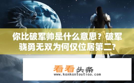 你比破军帅是什么意思？破军骁勇无双为何仅位居第二?