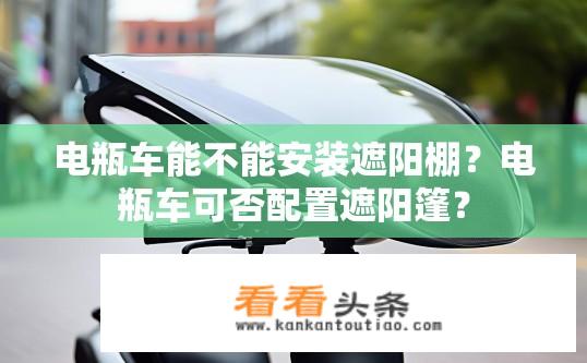 电瓶车能不能安装遮阳棚？电瓶车可否配置遮阳篷？