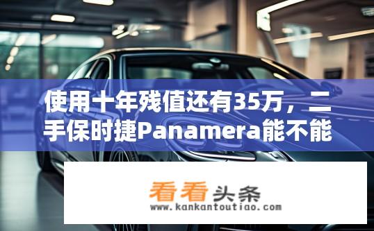 使用十年残值还有35万，二手保时捷Panamera能不能买？Panamera十年保值率剩余35万，二手可否入手？