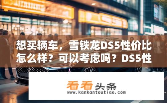 想买辆车，雪铁龙DS5性价比怎么样？可以考虑吗？DS5性价比如何，是否值得购买？
