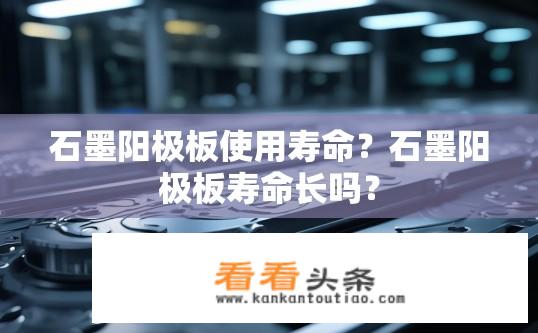 石墨阳极板使用寿命？石墨阳极板寿命长吗？