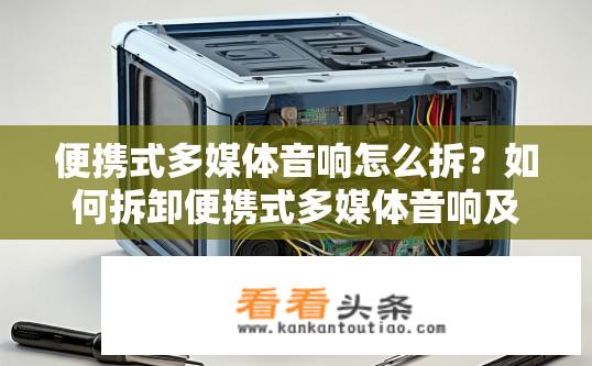 便携式多媒体音响怎么拆？如何拆卸便携式多媒体音响及其内部设备？