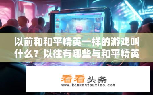 以前和和平精英一样的游戏叫什么？以往有哪些与和平精英相似的游戏名字？