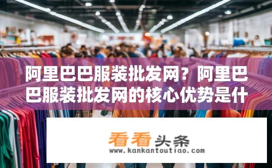 阿里巴巴服装批发网？阿里巴巴服装批发网的核心优势是什么？如何有效提升客户满意度与销售额?