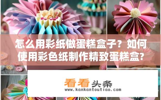 怎么用彩纸做蛋糕盒子？如何使用彩色纸制作精致蛋糕盒?
