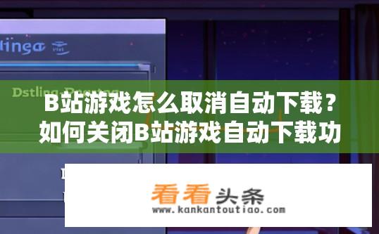 B站游戏怎么取消自动下载？如何关闭B站游戏自动下载功能？