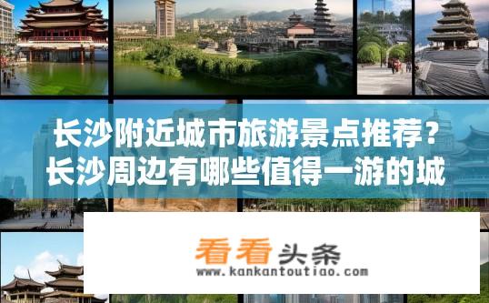 长沙附近城市旅游景点推荐？长沙周边有哪些值得一游的城市特色景点?