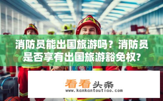 消防员能出国旅游吗？消防员是否享有出国旅游豁免权?