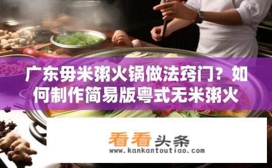 广东毋米粥火锅做法窍门？如何制作简易版粤式无米粥火锅底料及技巧分享？