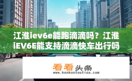 江淮iev6e能跑滴滴吗？江淮iEV6E能支持滴滴快车出行吗？