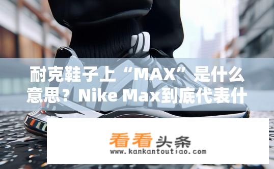 耐克鞋子上“MAX”是什么意思？Nike Max到底代表什么含义？