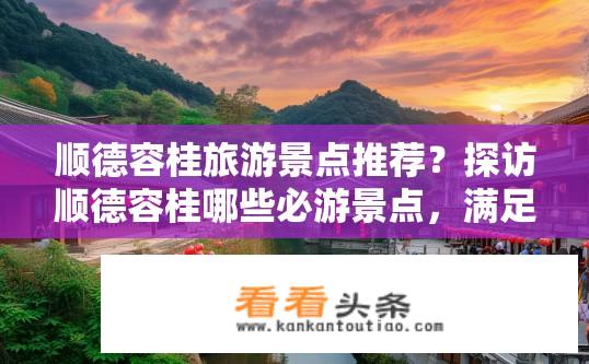 顺德容桂旅游景点推荐？探访顺德容桂哪些必游景点，满足你多元旅游需求?