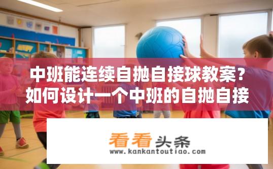 中班能连续自抛自接球教案？如何设计一个中班的自抛自接球游戏活动，包括教学目标、游戏规则和实施步骤?