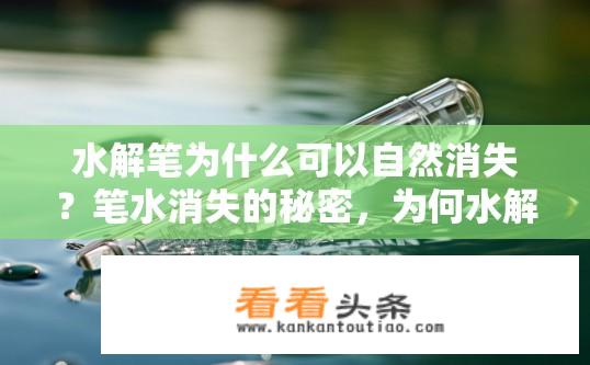水解笔为什么可以自然消失？笔水消失的秘密，为何水解笔在水中自然消失？
