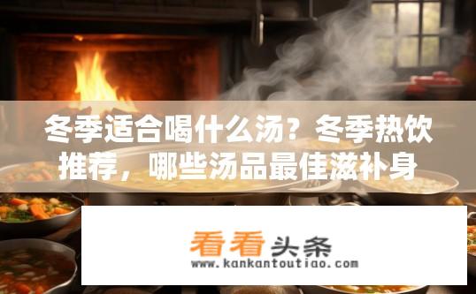 冬季适合喝什么汤？冬季热饮推荐，哪些汤品最佳滋补身体，保暖驱寒呢？