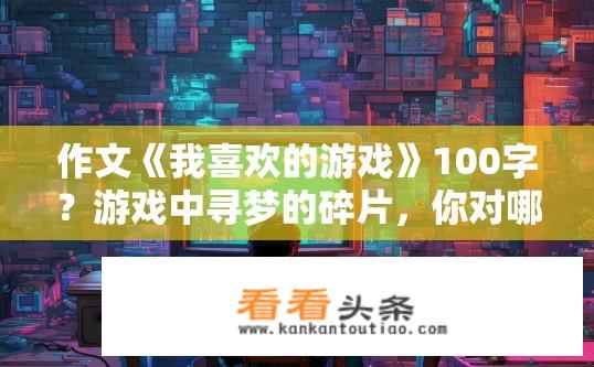 作文《我喜欢的游戏》100字？游戏中寻梦的碎片，你对哪种游戏有独特热爱?