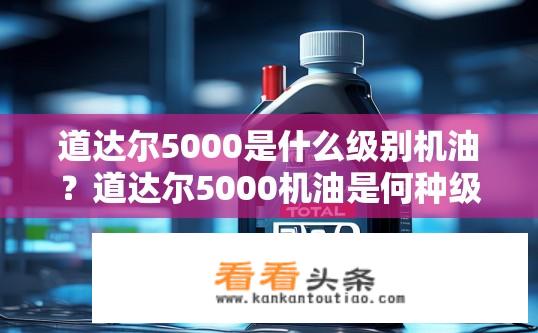 道达尔5000是什么级别机油？道达尔5000机油是何种级别的润滑油?