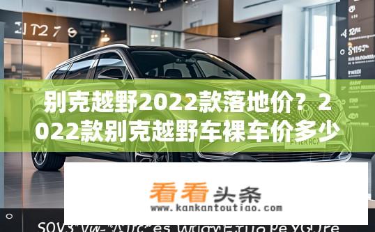 别克越野2022款落地价？2022款别克越野车裸车价多少元？性价比如何？