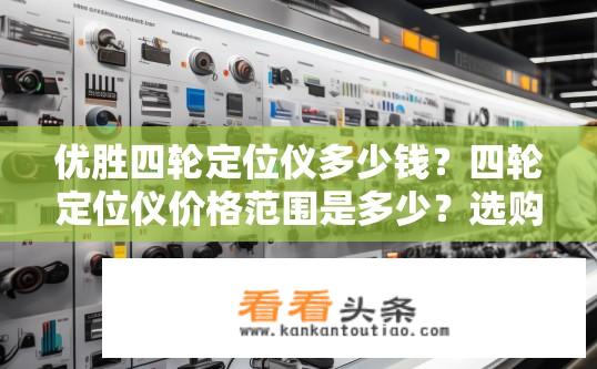 优胜四轮定位仪多少钱？四轮定位仪价格范围是多少？选购建议与预算详解
