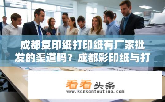 成都复印纸打印纸有厂家批发的渠道吗？成都彩印纸与打印纸供应商批量批发哪家更好？