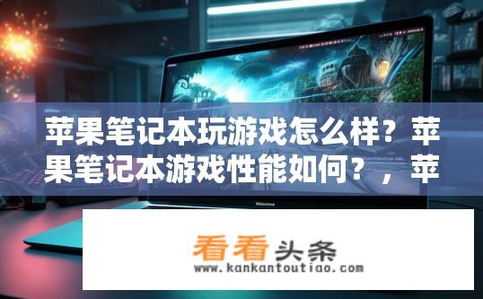 苹果笔记本玩游戏怎么样？苹果笔记本游戏性能如何？，苹果笔记本在多人游戏中的表现如何？，如何评估苹果笔记本的游戏体验？，苹果笔记本是否适合用于进行高强度游戏？，新款苹果笔记本玩游戏的最佳表现评测？，苹果笔记本在低配置环境下运行哪些大型游戏？，苹果笔记本的图形处理能力如何应对大型游戏？，跨平台游戏与苹果笔记本的兼容性分析？，通过评测，你能否对苹果笔记本的性能和兼容性给出一个全面的评价？