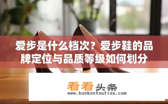 爱步是什么档次？爱步鞋的品牌定位与品质等级如何划分？