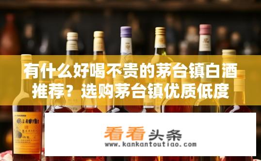 有什么好喝不贵的茅台镇白酒推荐？选购茅台镇优质低度白酒，哪款性价比高且价格适中?