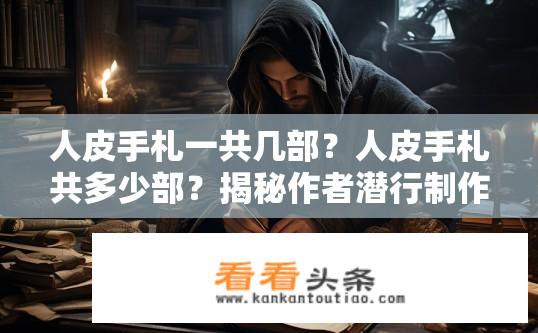 人皮手札一共几部？人皮手札共多少部？揭秘作者潜行制作过程与细节讲述