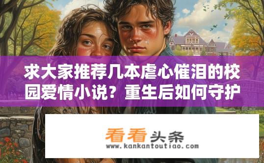 求大家推荐几本虐心催泪的校园爱情小说？重生后如何守护旧爱，校园甜虐恋探险记