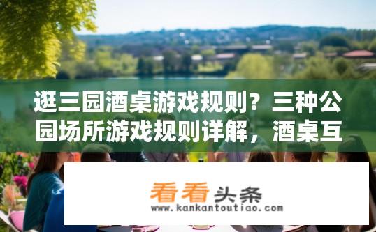 逛三园酒桌游戏规则？三种公园场所游戏规则详解，酒桌互动还是休闲娱乐？
