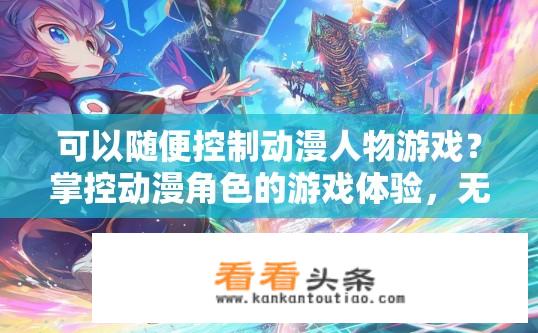 可以随便控制动漫人物游戏？掌控动漫角色的游戏体验，无限制策略游戏的可能性与探讨?